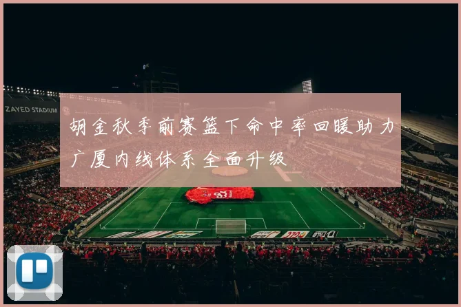 胡金秋季前赛篮下命中率回暖助力广厦内线体系全面升级